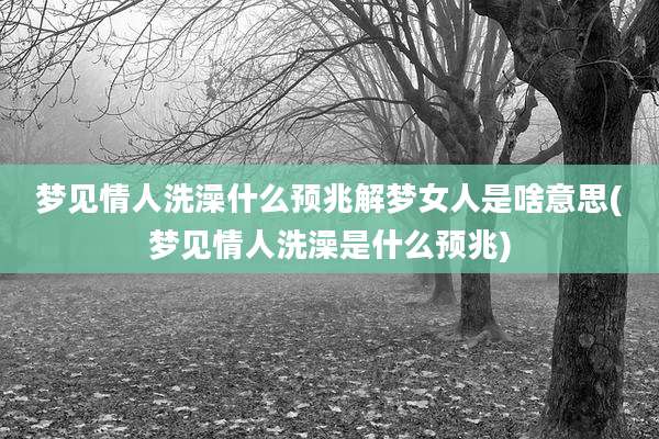 梦见情人洗澡什么预兆解梦女人是啥意思(梦见情人洗澡是什么预兆)