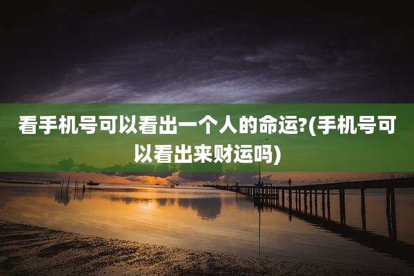 看手机号可以看出一个人的命运?(手机号可以看出来财运吗)
