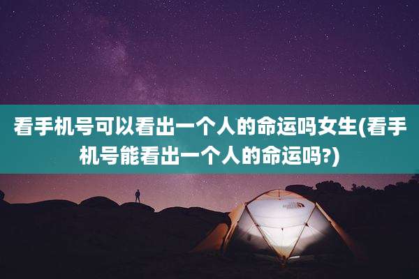看手机号可以看出一个人的命运吗女生(看手机号能看出一个人的命运吗?)