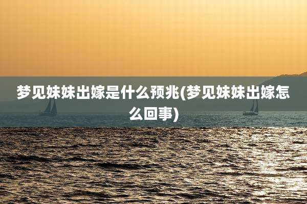 梦见妹妹出嫁是什么预兆(梦见妹妹出嫁怎么回事)