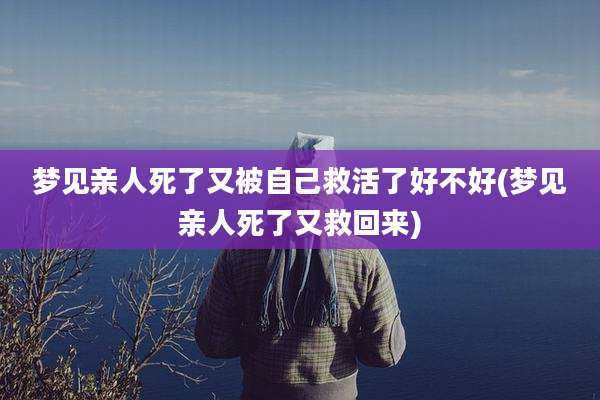 梦见亲人死了又被自己救活了好不好(梦见亲人死了又救回来)