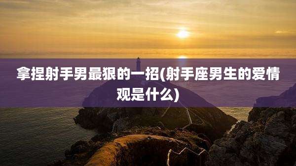 拿捏射手男最狠的一招(射手座男生的爱情观是什么)