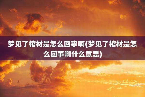 梦见了棺材是怎么回事啊(梦见了棺材是怎么回事啊什么意思)