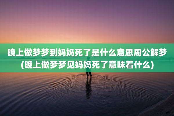 晚上做梦梦到妈妈死了是什么意思周公解梦(晚上做梦梦见妈妈死了意味着什么)
