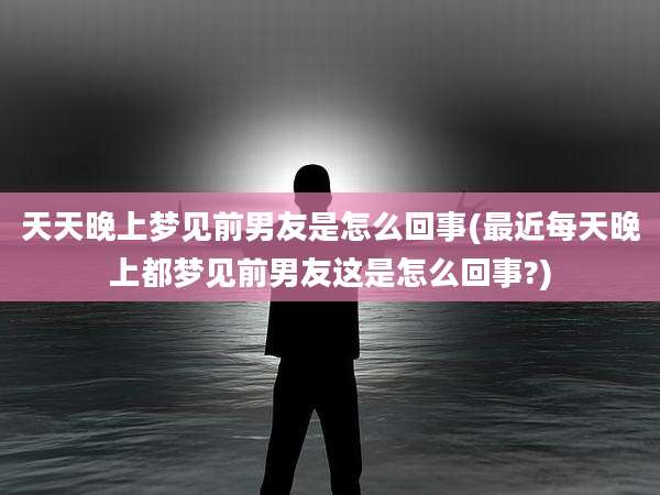 天天晚上梦见前男友是怎么回事(最近每天晚上都梦见前男友这是怎么回事?)