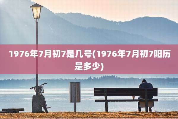 1976年7月初7是几号(1976年7月初7阳历是多少)