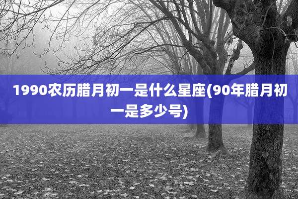 1990农历腊月初一是什么星座(90年腊月初一是多少号)