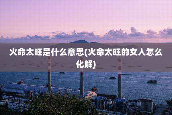 火命太旺是什么意思(火命太旺的女人怎么化解)