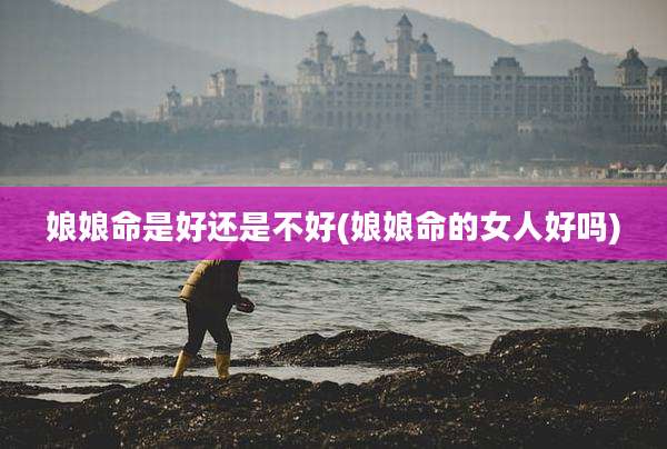 娘娘命是好还是不好(娘娘命的女人好吗)