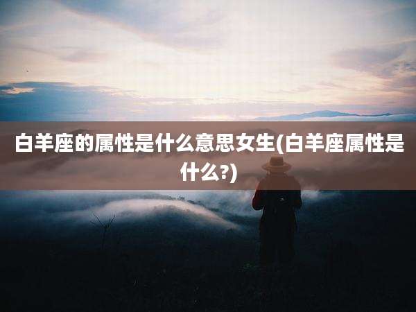 白羊座的属性是什么意思女生(白羊座属性是什么?)