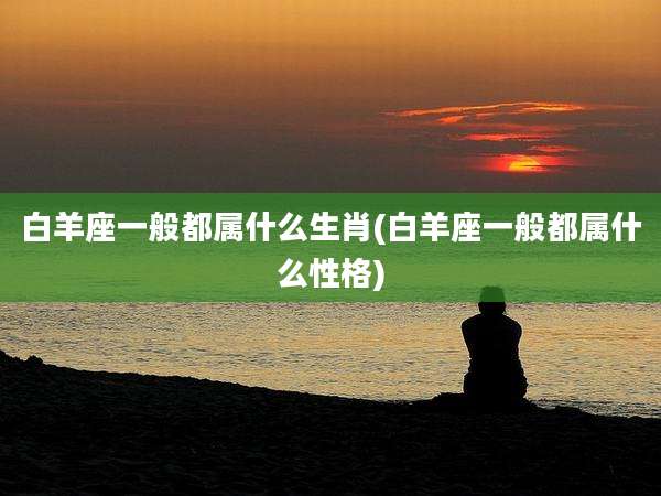 白羊座一般都属什么生肖(白羊座一般都属什么性格)