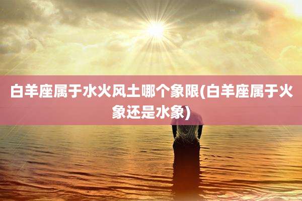 白羊座属于水火风土哪个象限(白羊座属于火象还是水象)