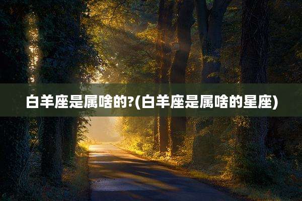 白羊座是属啥的?(白羊座是属啥的星座)