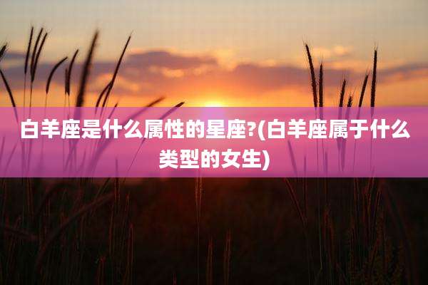 白羊座是什么属性的星座?(白羊座属于什么类型的女生)