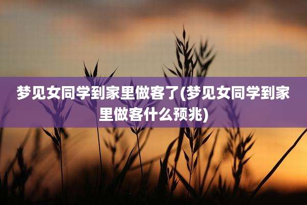梦见女同学到家里做客了(梦见女同学到家里做客什么预兆)