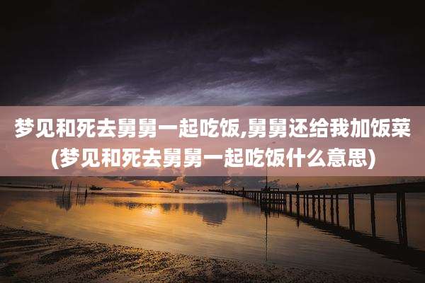 梦见和死去舅舅一起吃饭,舅舅还给我加饭菜(梦见和死去舅舅一起吃饭什么意思)