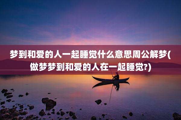 梦到和爱的人一起睡觉什么意思周公解梦(做梦梦到和爱的人在一起睡觉?)