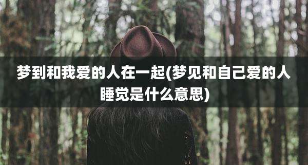 梦到和我爱的人在一起(梦见和自己爱的人睡觉是什么意思)
