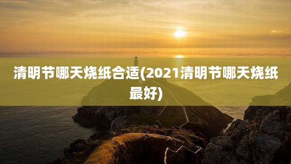清明节哪天烧纸合适(2021清明节哪天烧纸最好)