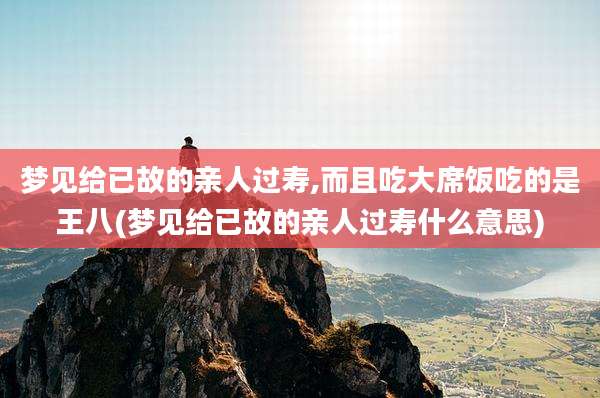 梦见给已故的亲人过寿,而且吃大席饭吃的是王八(梦见给已故的亲人过寿什么意思)