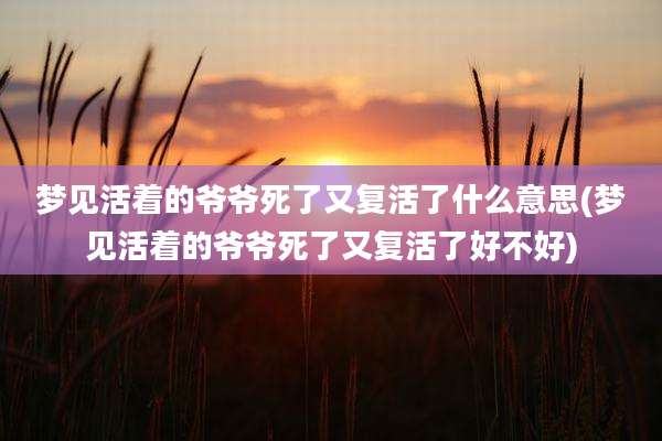 梦见活着的爷爷死了又复活了什么意思(梦见活着的爷爷死了又复活了好不好)