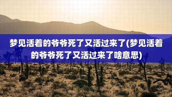 梦见活着的爷爷死了又活过来了(梦见活着的爷爷死了又活过来了啥意思)