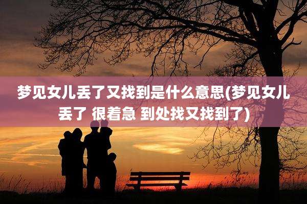 梦见女儿丢了又找到是什么意思(梦见女儿丢了 很着急 到处找又找到了)