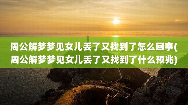 周公解梦梦见女儿丢了又找到了怎么回事(周公解梦梦见女儿丢了又找到了什么预兆)