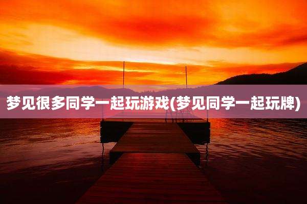 梦见很多同学一起玩游戏(梦见同学一起玩牌)