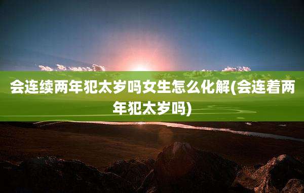 会连续两年犯太岁吗女生怎么化解(会连着两年犯太岁吗)
