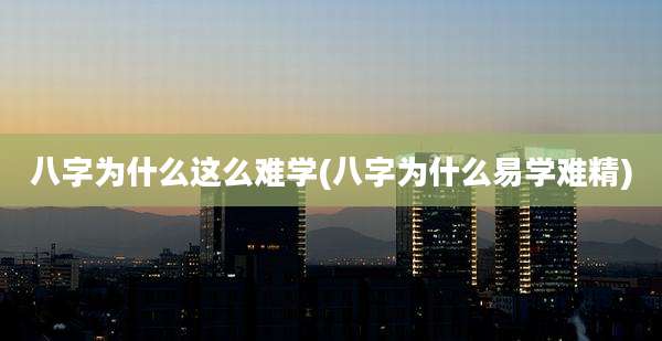 八字为什么这么难学(八字为什么易学难精)