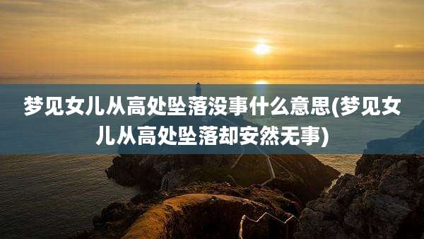 梦见女儿从高处坠落没事什么意思(梦见女儿从高处坠落却安然无事)