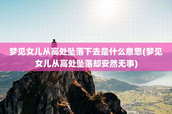 梦见女儿从高处坠落下去是什么意思(梦见女儿从高处坠落却安然无事)