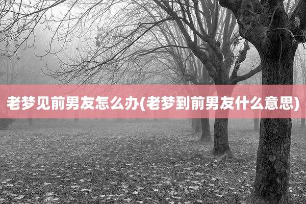 老梦见前男友怎么办(老梦到前男友什么意思)