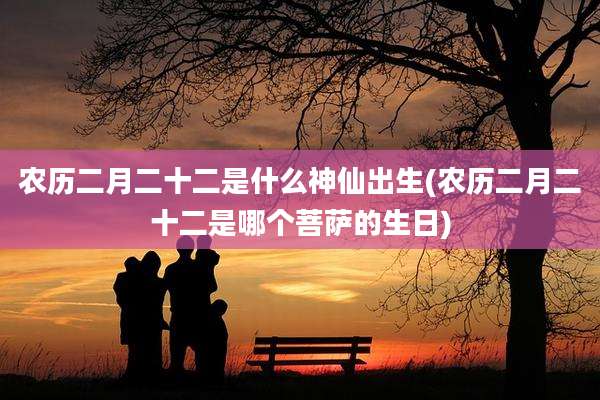 农历二月二十二是什么神仙出生(农历二月二十二是哪个菩萨的生日)