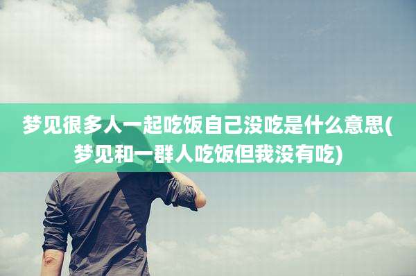 梦见很多人一起吃饭自己没吃是什么意思(梦见和一群人吃饭但我没有吃)
