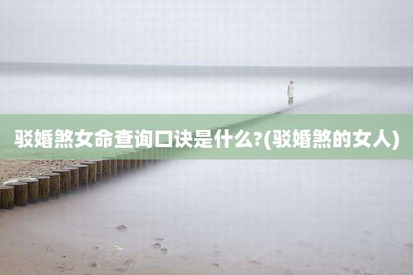 驳婚煞女命查询口诀是什么?(驳婚煞的女人)