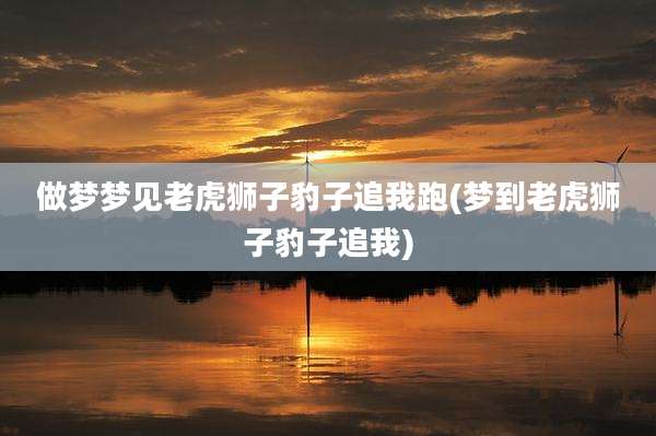 做梦梦见老虎狮子豹子追我跑(梦到老虎狮子豹子追我)