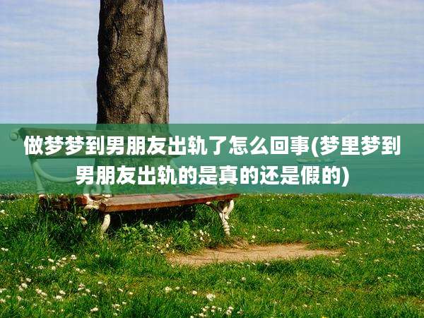 做梦梦到男朋友出轨了怎么回事(梦里梦到男朋友出轨的是真的还是假的)