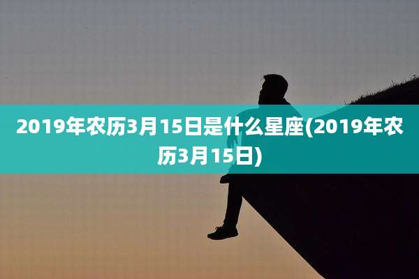 2019年农历3月15日是什么星座(2019年农历3月15日)