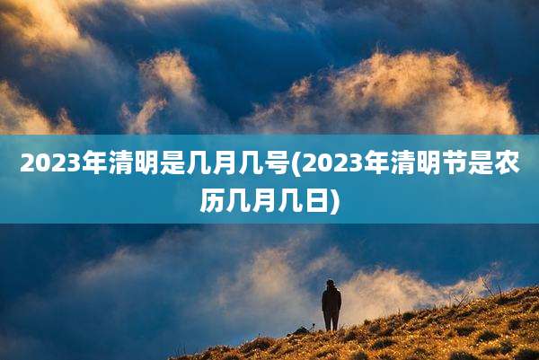 2023年清明是几月几号(2023年清明节是农历几月几日)