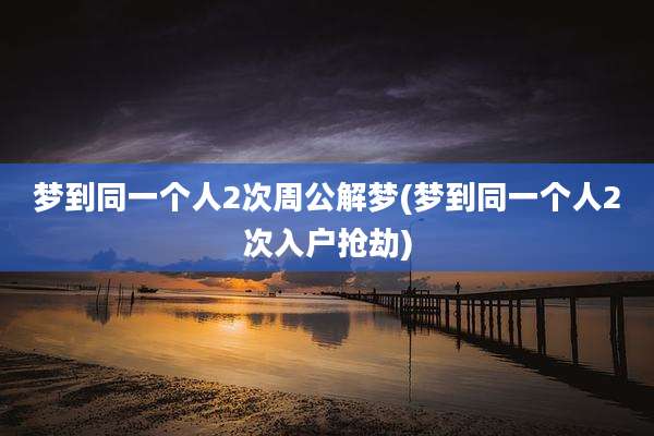 梦到同一个人2次周公解梦(梦到同一个人2次入户抢劫)