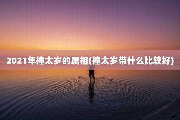 2021年撞太岁的属相(撞太岁带什么比较好)