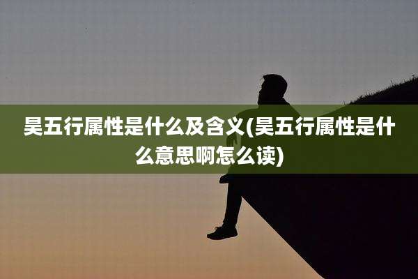 昊五行属性是什么及含义(昊五行属性是什么意思啊怎么读)