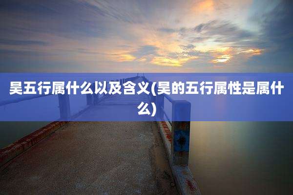 昊五行属什么以及含义(昊的五行属性是属什么)