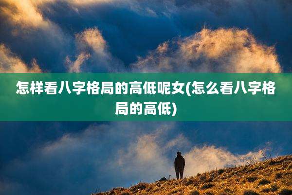 怎样看八字格局的高低呢女(怎么看八字格局的高低)