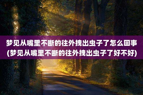 梦见从嘴里不断的往外拽出虫子了怎么回事(梦见从嘴里不断的往外拽出虫子了好不好)