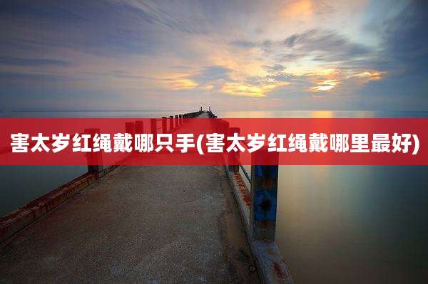 害太岁红绳戴哪只手(害太岁红绳戴哪里最好)