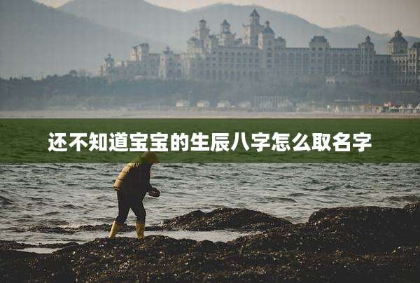 还不知道宝宝的生辰八字怎么取名字