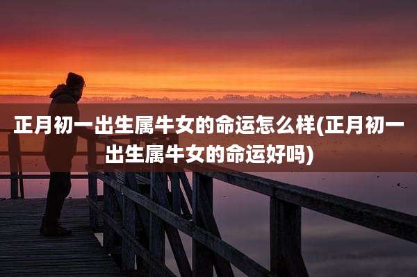 正月初一出生属牛女的命运怎么样(正月初一出生属牛女的命运好吗)